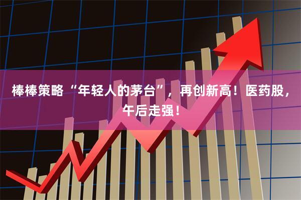 棒棒策略 “年轻人的茅台”，再创新高！医药股，午后走强！