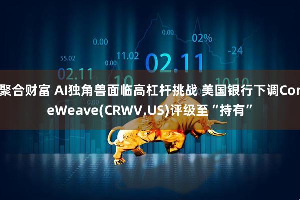 聚合财富 AI独角兽面临高杠杆挑战 美国银行下调CoreWeave(CRWV.US)评级至“持有”