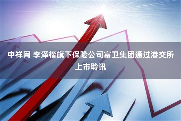 中祥网 李泽楷旗下保险公司富卫集团通过港交所上市聆讯