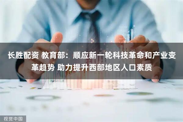 长胜配资 教育部：顺应新一轮科技革命和产业变革趋势 助力提升西部地区人口素质