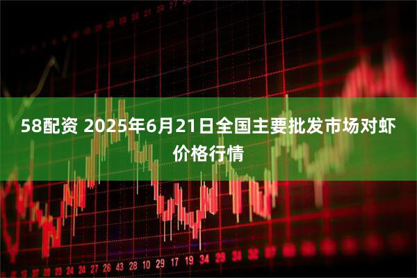 58配资 2025年6月21日全国主要批发市场对虾价格行情