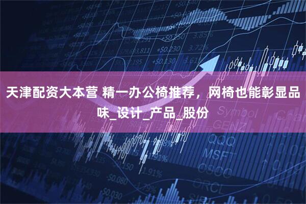 天津配资大本营 精一办公椅推荐，网椅也能彰显品味_设计_产品_股份