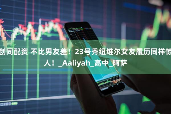 创同配资 不比男友差！23号秀纽维尔女友履历同样惊人！_Aaliyah_高中_阿萨