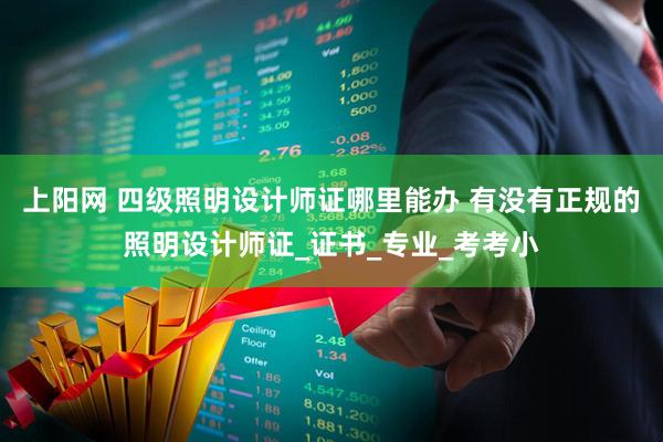 上阳网 四级照明设计师证哪里能办 有没有正规的照明设计师证_证书_专业_考考小