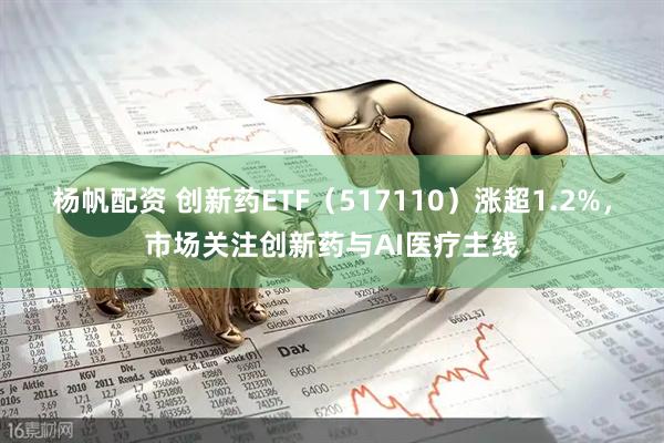 杨帆配资 创新药ETF（517110）涨超1.2%，市场关注创新药与AI医疗主线