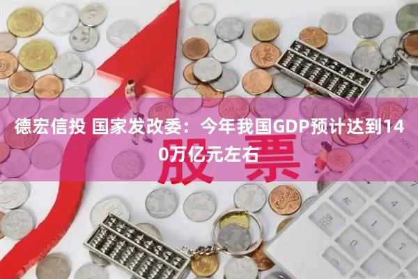 德宏信投 国家发改委：今年我国GDP预计达到140万亿元左右