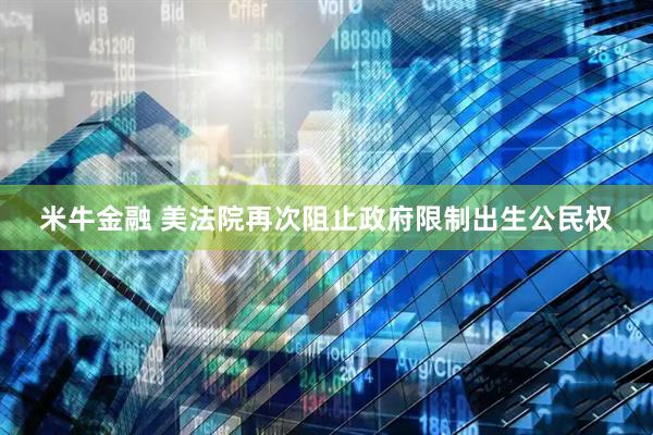 米牛金融 美法院再次阻止政府限制出生公民权