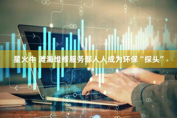 星火牛 滩海维修服务部人人成为环保“探头”