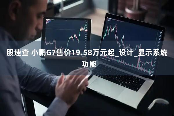 股速查 小鹏G7售价19.58万元起_设计_显示系统_功能