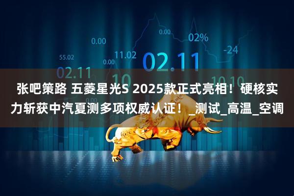 张吧策路 五菱星光S 2025款正式亮相！硬核实力斩获中汽夏测多项权威认证！_测试_高温_空调