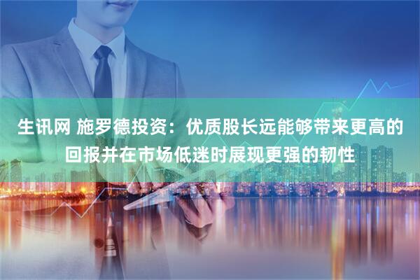 生讯网 施罗德投资：优质股长远能够带来更高的回报并在市场低迷时展现更强的韧性
