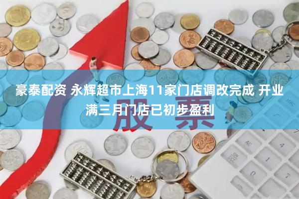 豪泰配资 永辉超市上海11家门店调改完成 开业满三月门店已初步盈利