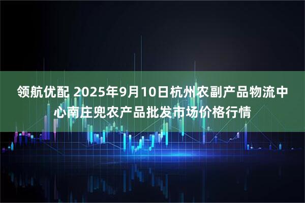 领航优配 2025年9月10日杭州农副产品物流中心南庄兜农产品批发市场价格行情