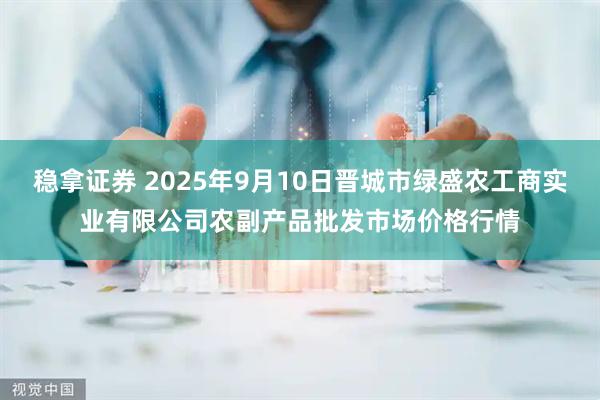 稳拿证券 2025年9月10日晋城市绿盛农工商实业有限公司农副产品批发市场价格行情