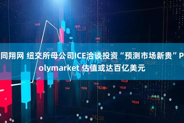 同翔网 纽交所母公司ICE洽谈投资“预测市场新贵”Polymarket 估值或达百亿美元