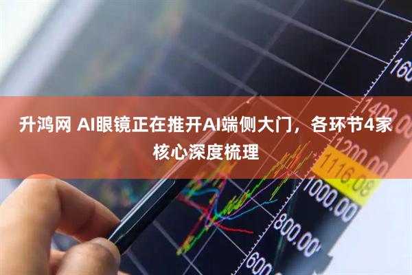 升鸿网 AI眼镜正在推开AI端侧大门，各环节4家核心深度梳理