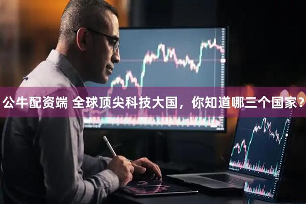 公牛配资端 全球顶尖科技大国，你知道哪三个国家？
