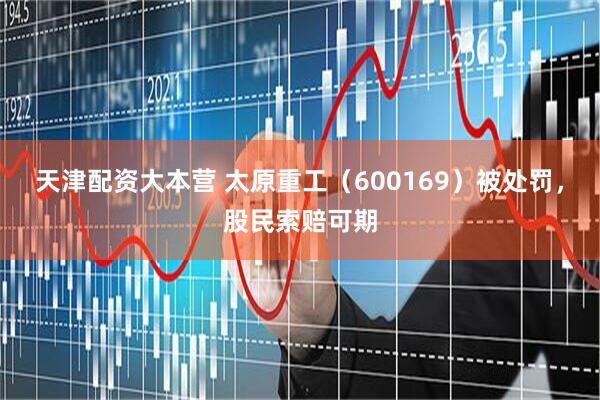 天津配资大本营 太原重工（600169）被处罚，股民索赔可期