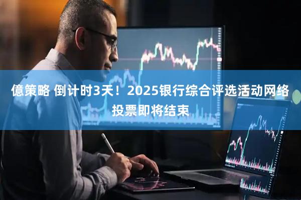 億策略 倒计时3天！2025银行综合评选活动网络投票即将结束