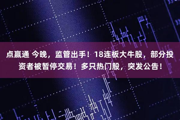 点赢通 今晚，监管出手！18连板大牛股，部分投资者被暂停交易！多只热门股，突发公告！