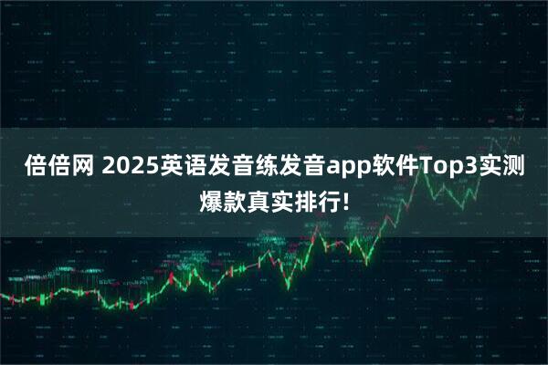 倍倍网 2025英语发音练发音app软件Top3实测爆款真实排行!
