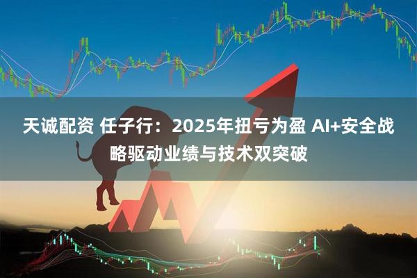 天诚配资 任子行：2025年扭亏为盈 AI+安全战略驱动业绩与技术双突破